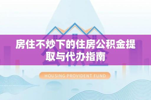 仙居房住不炒下的住房公积金提取与代办指南