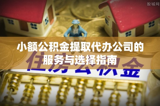 仙居小额公积金提取代办公司的服务与选择指南