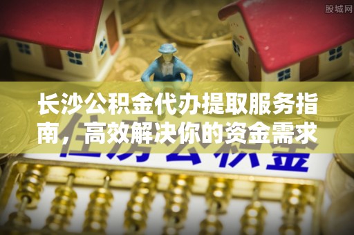 仙居长沙公积金代办提取服务指南，高效解决你的资金需求