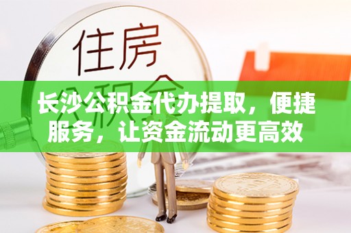 仙居长沙公积金代办提取，便捷服务，让资金流动更高效