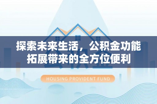 仙居探索未来生活，公积金功能拓展带来的全方位便利