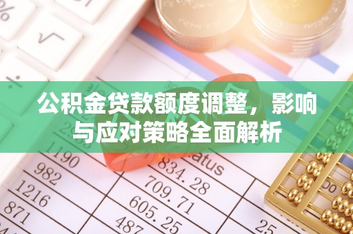 仙居公积金贷款额度调整，影响与应对策略全面解析