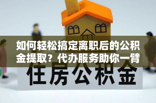 仙居如何轻松搞定离职后的公积金提取？代办服务助你一臂之力