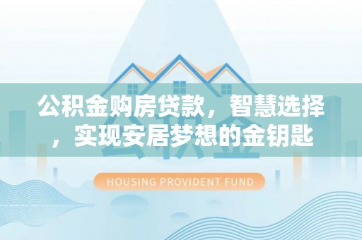 仙居公积金购房贷款，智慧选择，实现安居梦想的金钥匙