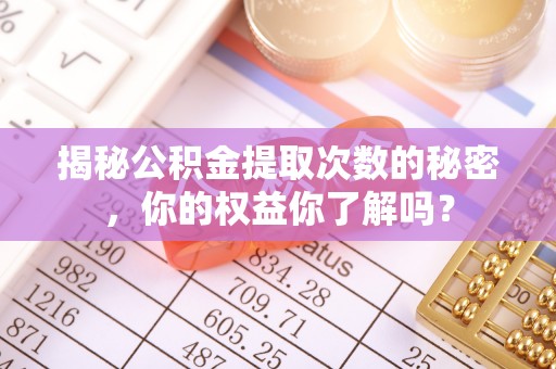 仙居揭秘公积金提取次数的秘密，你的权益你了解吗？