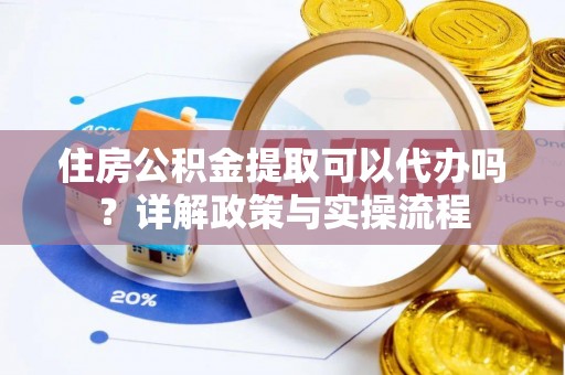 仙居住房公积金提取可以代办吗？详解政策与实操流程
