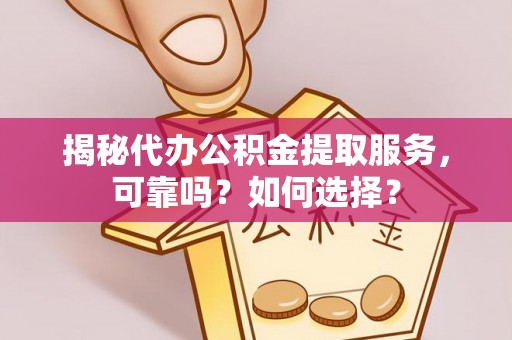 仙居揭秘代办公积金提取服务，可靠吗？如何选择？