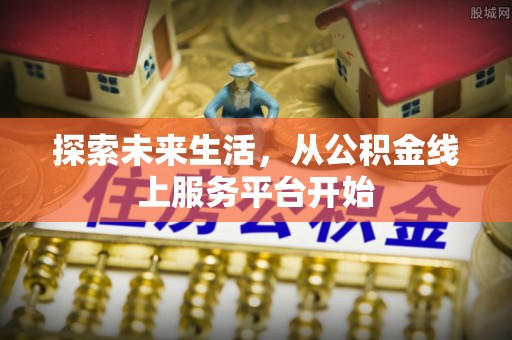 仙居探索未来生活，从公积金线上服务平台开始