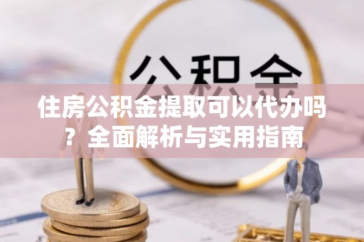仙居住房公积金提取可以代办吗？全面解析与实用指南