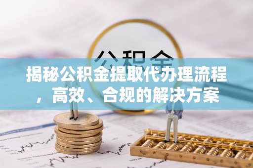 仙居揭秘公积金提取代办理流程，高效、合规的解决方案