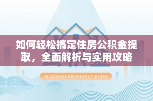 仙居如何轻松搞定住房公积金提取，全面解析与实用攻略
