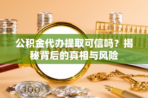 仙居公积金代办提取可信吗？揭秘背后的真相与风险