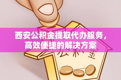 仙居西安公积金提取代办服务，高效便捷的解决方案