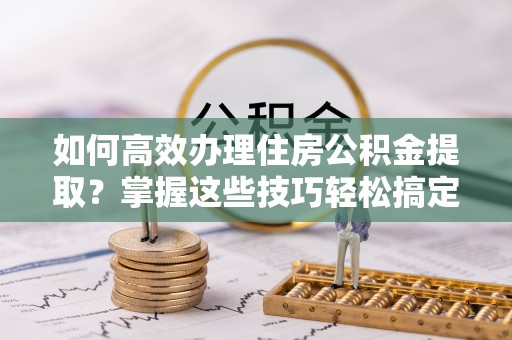 仙居如何高效办理住房公积金提取？掌握这些技巧轻松搞定