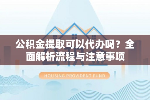 仙居公积金提取可以代办吗？全面解析流程与注意事项