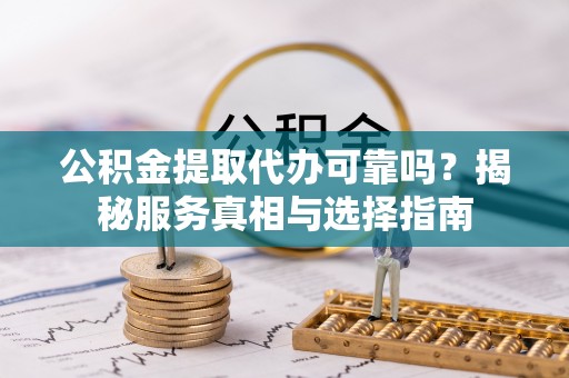 仙居公积金提取代办可靠吗？揭秘服务真相与选择指南