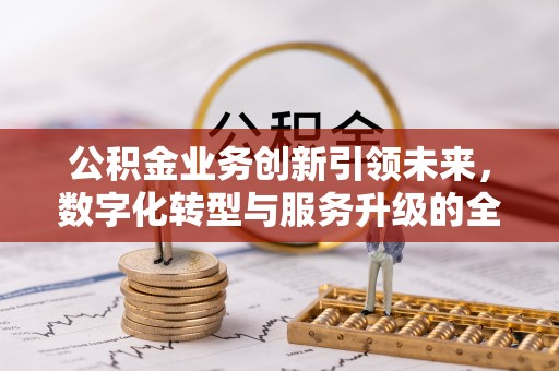 仙居公积金业务创新引领未来，数字化转型与服务升级的全新篇章