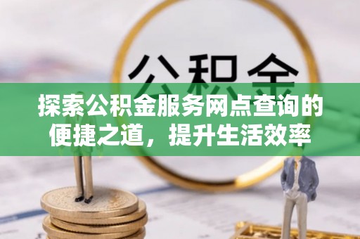 仙居探索公积金服务网点查询的便捷之道，提升生活效率