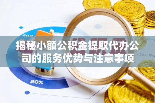 仙居揭秘小额公积金提取代办公司的服务优势与注意事项