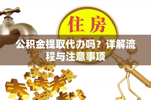 仙居公积金提取代办吗？详解流程与注意事项