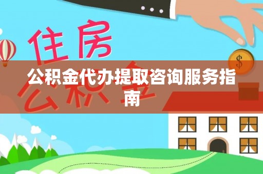 仙居公积金代办提取咨询服务指南