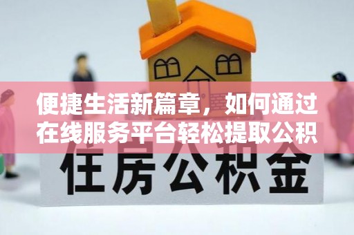 仙居便捷生活新篇章，如何通过在线服务平台轻松提取公积金