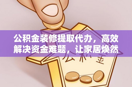 仙居公积金装修提取代办，高效解决资金难题，让家居焕然一新