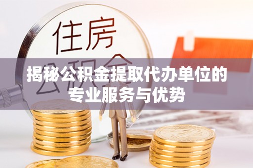 仙居揭秘公积金提取代办单位的专业服务与优势