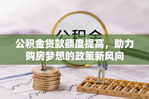 仙居公积金贷款额度提高，助力购房梦想的政策新风向
