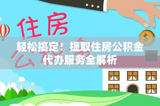 仙居轻松搞定！提取住房公积金代办服务全解析