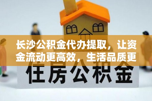 仙居长沙公积金代办提取，让资金流动更高效，生活品质更优越