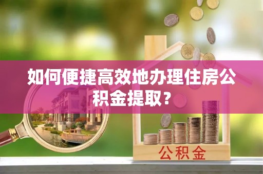 仙居如何便捷高效地办理住房公积金提取？