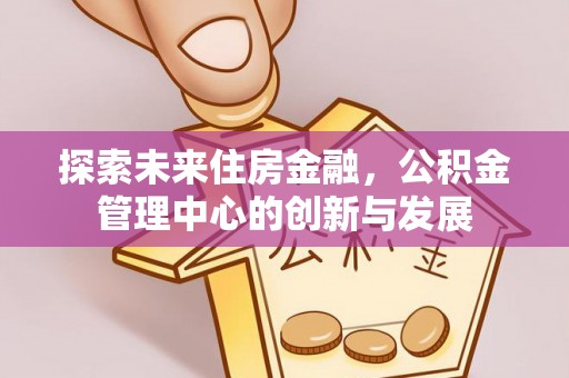 仙居探索未来住房金融，公积金管理中心的创新与发展