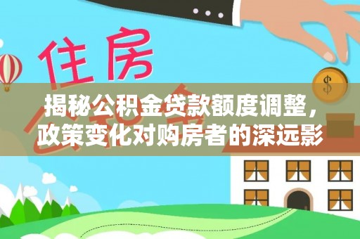仙居揭秘公积金贷款额度调整，政策变化对购房者的深远影响