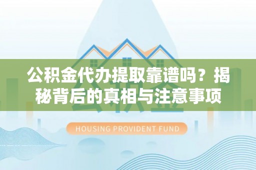 仙居公积金代办提取靠谱吗？揭秘背后的真相与注意事项