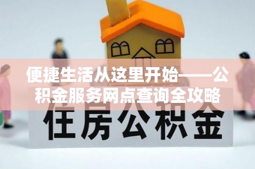 仙居便捷生活从这里开始——公积金服务网点查询全攻略