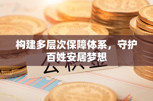 仙居构建多层次保障体系，守护百姓安居梦想