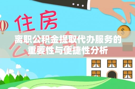 仙居离职公积金提取代办服务的重要性与便捷性分析