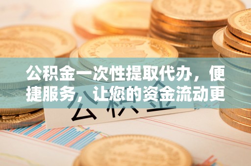 仙居公积金一次性提取代办，便捷服务，让您的资金流动更高效
