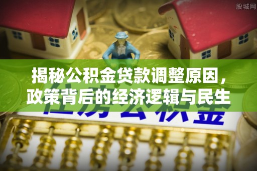仙居揭秘公积金贷款调整原因，政策背后的经济逻辑与民生考量