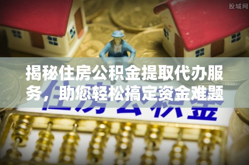 仙居揭秘住房公积金提取代办服务，助您轻松搞定资金难题