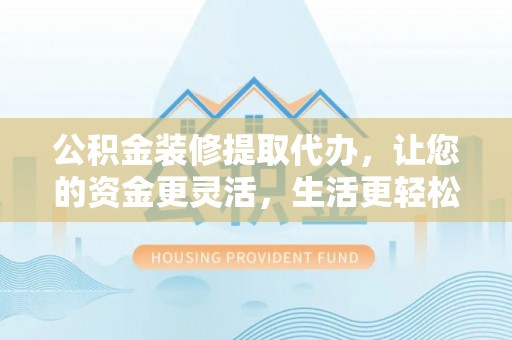 仙居公积金装修提取代办，让您的资金更灵活，生活更轻松