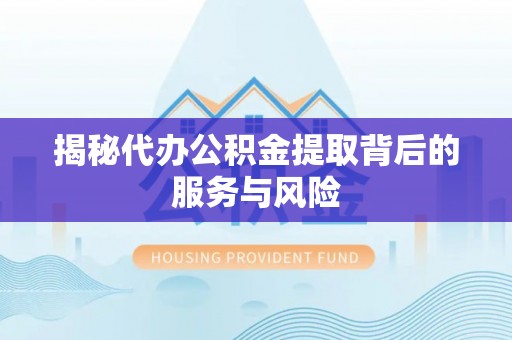 仙居揭秘代办公积金提取背后的服务与风险