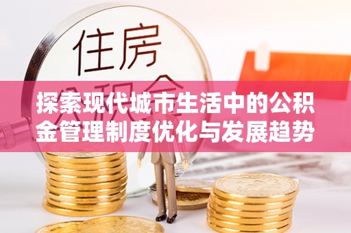 仙居探索现代城市生活中的公积金管理制度优化与发展趋势