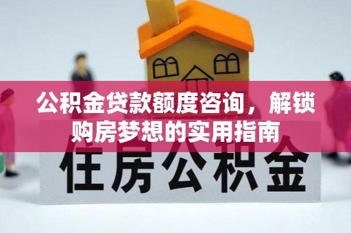 仙居公积金贷款额度咨询，解锁购房梦想的实用指南
