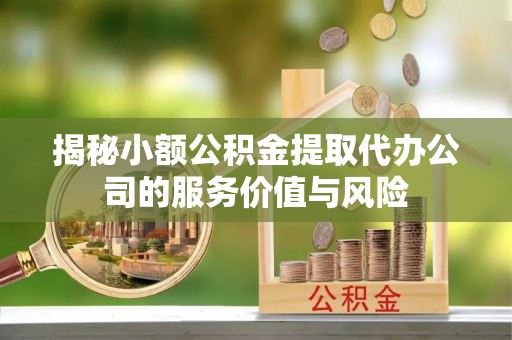 仙居揭秘小额公积金提取代办公司的服务价值与风险