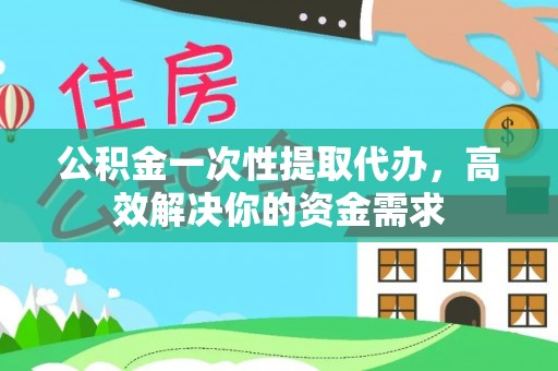 仙居公积金一次性提取代办，高效解决你的资金需求
