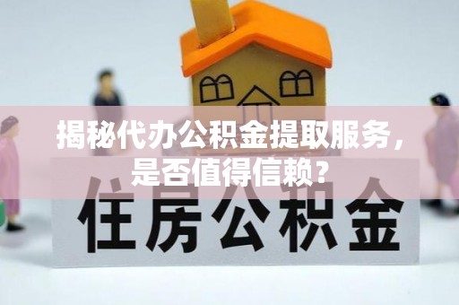 仙居揭秘代办公积金提取服务，是否值得信赖？