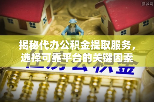 仙居揭秘代办公积金提取服务，选择可靠平台的关键因素