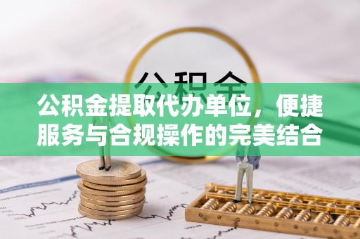 仙居公积金提取代办单位，便捷服务与合规操作的完美结合